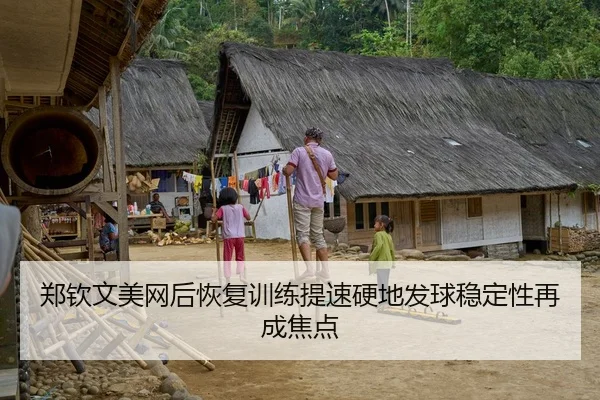 郑钦文美网后恢复训练提速硬地发球稳定性再成焦点