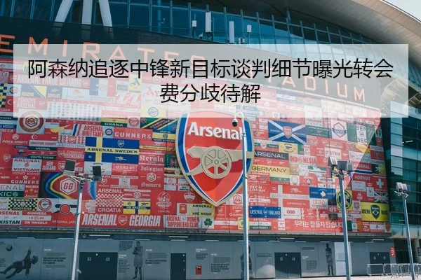 阿森纳追逐中锋新目标谈判细节曝光转会费分歧待解