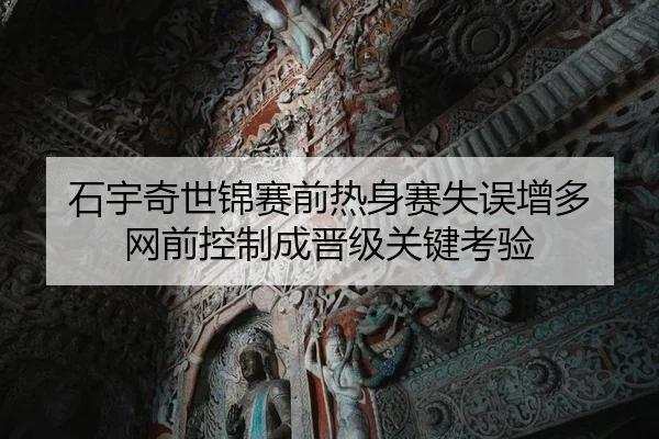 石宇奇世锦赛前热身赛失误增多 网前控制成晋级关键考验