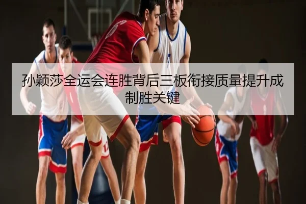 孙颖莎全运会连胜背后三板衔接质量提升成制胜关键